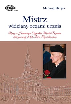 Mistrz widziany oczami ucznia Rzecz o Honorowym Obywatelu Miasta Poznania, historyku prof. dr hab. Lechu Trzeciakowskim - Mateusz Hurysz