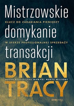 Mistrzowskie domykanie transakcji Klucz do zarabiania pieniędzy w sferze profesjonalnej sprzedaży - Brian Tracy