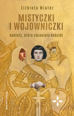 Mistyczki i wojowniczki Kobiety, które zmieniały Kościół - Elżbieta Wiater