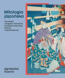 Mitologia japońska Opowieści o bogach i herosach, konteksty kulturowe, historia i współczesność - Agnieszka Kozyra