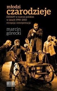 Młodzi czarodzieje "Dziady" w teatrze polskim w latach 1990-2010 - recepcja i interpretacja - Górecki Marcin