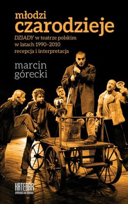 Młodzi czarodzieje "Dziady" w teatrze polskim w latach 1990-2010 - recepcja i interpretacja - Górecki Marcin