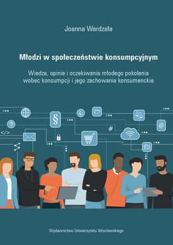 Młodzi w społeczeństwie konsumpcyjnym Wiedza, opinie i oczekiwania młodego pokolenia wobec konsumpcji i jego zachowania konsumenckie - Joanna Wardzała