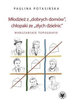 Młodzież z „dobrych domów”, chłopaki ze „złych dzielnic”. W arszawskie topografie - Potasińska Paulina