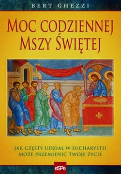 Moc codziennej mszy świętej Jak częsty udział w eucharystii może przemienić twoje życie - Bert Ghezzi