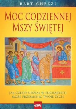 Moc codziennej mszy świętej Jak częsty udział w eucharystii może przemienić twoje życie - Bert Ghezzi