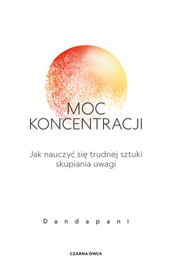 Moc koncentracji. Jak nauczyć się trudnej sztuki skupiania uwagi - Dandapani