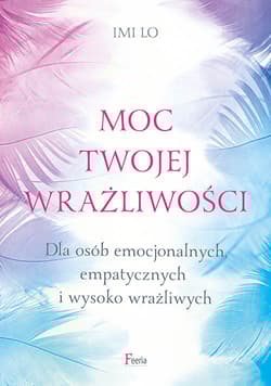 Moc twojej wrażliwości Dla osób emocjonalnych, empatycznych i wysoko wrażliwych - Imi Lo