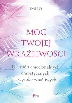 Moc twojej wrażliwości Dla osób emocjonalnych, empatycznych i wysoko wrażliwych - Imi Lo