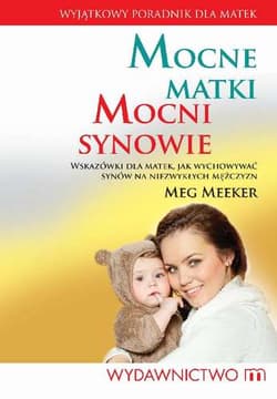 Mocne matki mocni synowie Wskazówki dla matek, jak wychowywać synów na niezwykłych mężczyzn - Meeker Meg