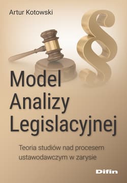 Model Analizy Legislacyjnej. Teoria studiów nad procesem ustawodawczym w zarysie - Artur Kotowski