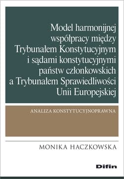 Model harmonijnej współpracy między Trybunałem Konstytucyjnym i sądami konstytucyjnymi państw członkowskich a Trybunałem Sprawiedliwości Unii Europejskiej. Analiza konstytucyjnoprawna - Monika Haczkowska