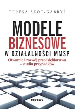 Modele biznesowe w działalności MMSP Otwarcie i rozwój przedsiębiorstwa. Studia przypadków - Teresa Szot-Gabryś