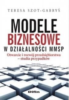 Modele biznesowe w działalności MMSP Otwarcie i rozwój przedsiębiorstwa. Studia przypadków - Teresa Szot-Gabryś