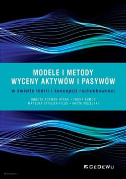 Modele i metody wyceny aktywów i pasywów w świetle teorii i koncepcji rachunkowości - Adamek-Hyska Dorota, Wszelak Aneta