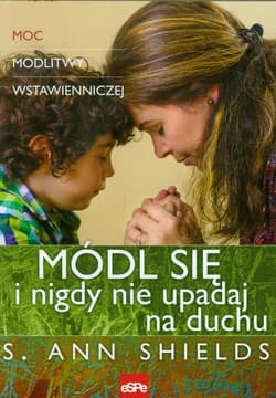 Módl się i nigdy nie upadaj na duchu Moc modlitwy wstawienniczej - Ann Shields