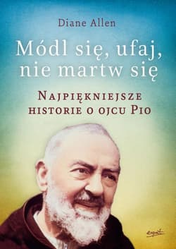 Módl się ufaj i nie martw się Najpiękniejsze historie o Ojcu Pio