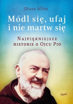 Módl się ufaj i nie martw się Najpiękniejsze historie o Ojcu Pio - Diane  Allen