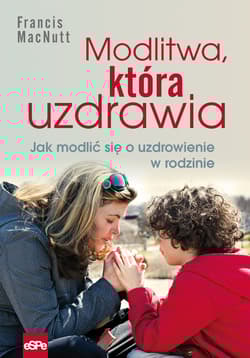 Modlitwa, która uzdrawia Jak modlić się o uzdrowienie w rodzinie