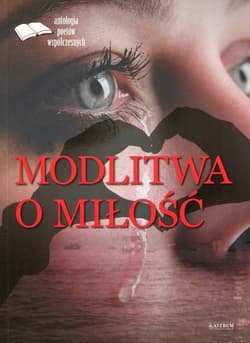 Modlitwa o miłość Edycja pierwsza Antologia poetów współczesnych - Opracowanie Zbiorowe