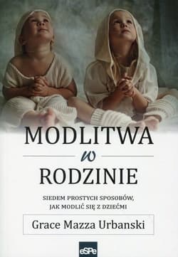 Modlitwa w rodzinie Siedem prostych sposobów, jak modlić się z dziećmi - Urbanski Grace Mazza
