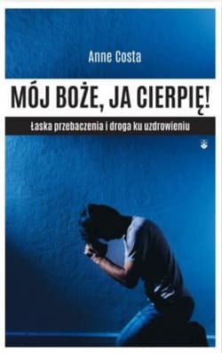 Mój Boże, ja cierpię ! Łaska przebaczenia i droga ku uzdrowieniu - Anne Costa