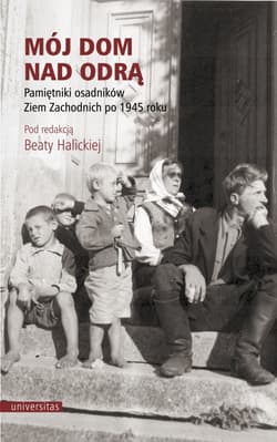 Mój dom nad Odrą Pamiętniki osadników Ziem Zachodnich po 1945 roku - Beata Halicka