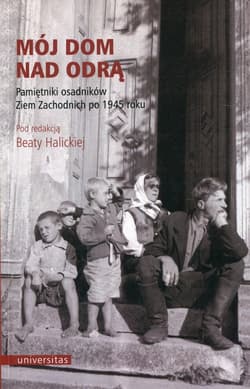 Mój dom nad Odrą Pamiętniki osadników Ziem Zachodnich po 1945 roku - Beata Halicka