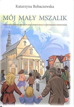Mój mały mszalik Krótkie objaśnienie obrzędów mszy świetej wraz z katechizmem i modlitwami