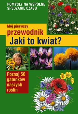 Mój pierwszy przewodnik Jaki to kwiat? Poznaj 50 gatunków naszych roślin