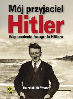 Mój przyjaciel Hitler Wspomnienia fotografa Hitlera - Heinrich Hoffman