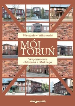 Mój Toruń Wspomnienia chłopaka z Mokrego - Mieczysław Wilczewski