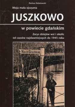 Moja mała ojczyzna Juszkowo w powiecie gdańskim Zarys dziejów wsi i okolic od czasów najdawniejszych do 1945 roku - Dariusz Dolatowski