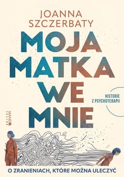 Moja matka we mnie. O zranieniach, które można uleczyć. Historie z psychoterapii - Joanna Szczerbaty
