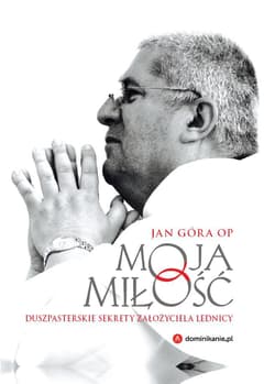 Moja miłość Duszpasterskie sekrety założyciela Lednicy - Jan Góra