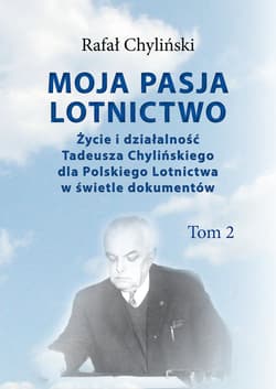 Moja pasja lotnictwo Tom 2 Życie i działaność Tadeusza Chylińskiego dla Polskiego Lotnictwa w świetle dokumentów - Rafał Chyliński