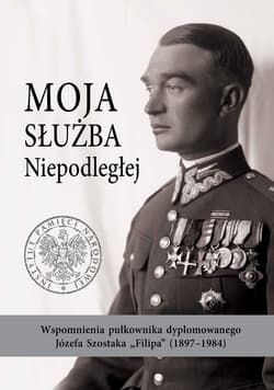 Moja służba Niepodległej. Wspomnienia pułkownika dyplomowanego Józefa Szostaka „Filipa” (1897-1984) - Daniel Koreś