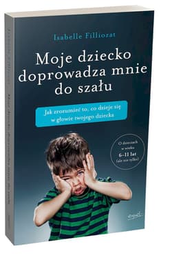 Moje dziecko doprowadza mnie do szału Jak zrozumieć to, co dzieje się w głowie twojego dziecka - Isabelle Filliozat