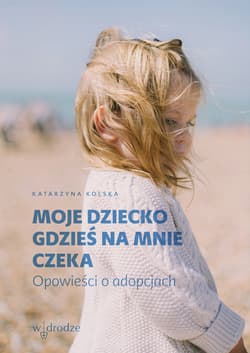 Moje dziecko gdzieś na mnie czeka Opowieści o adopcjach
