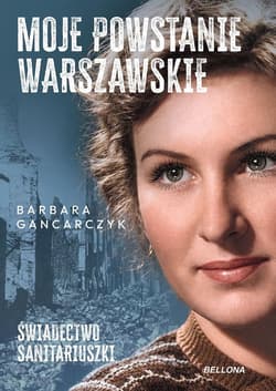 Moje Powstanie Warszawskie. Świadectwo... - Barbara Gancarczyk