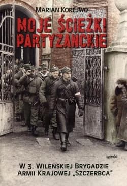 Moje ścieżki partyzanckie W 3. Wileńskiej Brygadzie Armii Krajowej "Szczerbca" - Marian Korejwo
