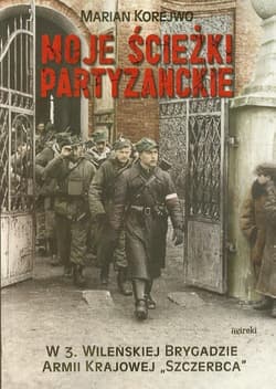 Moje ścieżki partyzanckie W 3. Wileńskiej Brygadzie Armii Krajowej "Szczerbca" - Marian Korejwo