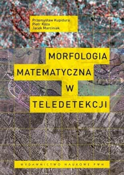 Morfologia matematyczna w teledetekcji - Przemysław Kupidura, Piotr Koza,  Marciniak Jacek