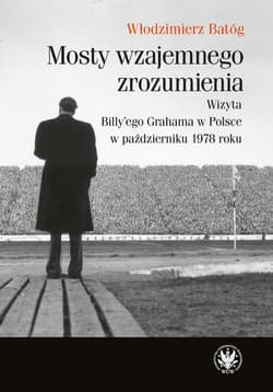 Mosty wzajemnego zrozumienia Wizyta Billy'ego Grahama w Polsce w październiku 1978 roku - Włodzimierz Batóg