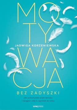 Motywacja bez zadyszki Jak pokonywać przeciwności i osiągać cele w zgodzie ze sobą - Jadwiga Korzeniewska