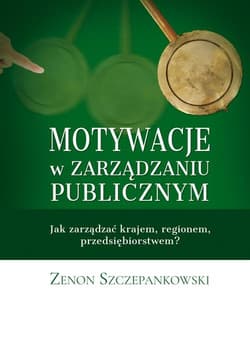 Motywacje w zarządzaniu publicznym Jak zarządzać krajem, regionem, przedsiębiorstwem? - Zenon Szczepankowski