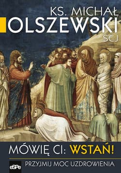 Mówię Ci Wstań! Przyjmij moc uzdrawiania - Michał Olszewski