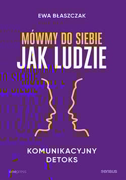 Mówmy do siebie jak ludzie Komunikacyjny detoks - Ewa Błaszczak