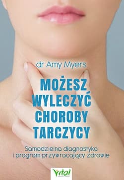Możesz wyleczyć choroby tarczycy Samodzielna diagnostyka i program przywracający zdrowie - Amy Myers