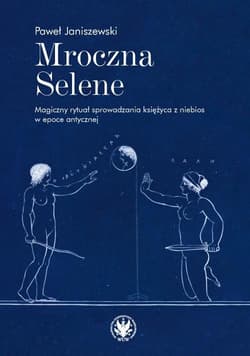 Mroczna Selene. Magiczny rytuał sprowadzania księżyca z niebios w epoce antycznej - Janiszewski Paweł